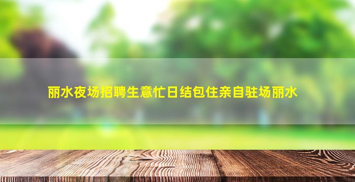 丽水夜场招聘生意忙日结包住亲自驻场丽水